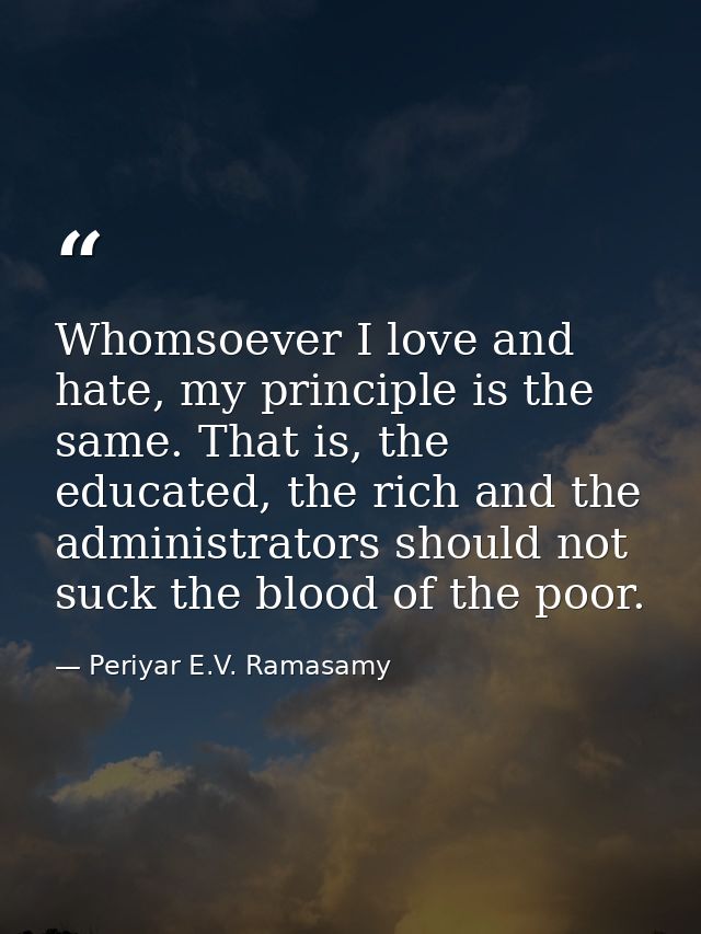 Whomsoever I love and hate, my principle is the same. That is, the educated, the rich and the administrators should not  — Periyar E.V. Ramasamy