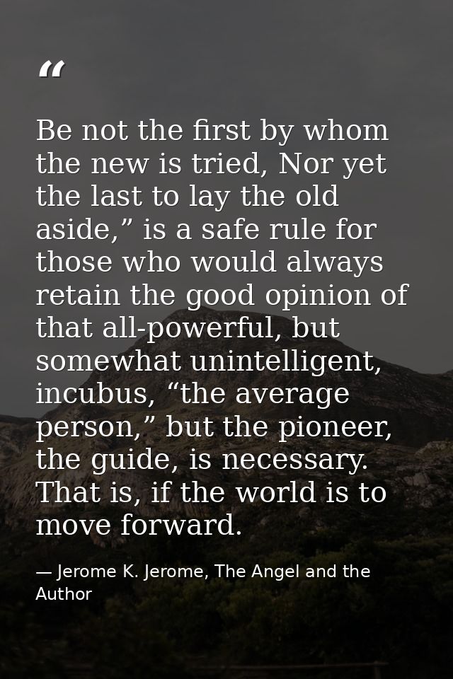 Be not the first by whom the new is tried, Nor yet the last to lay the old aside,” is a safe rule for those who would al — Jerome K. Jerome, The Angel and the Author