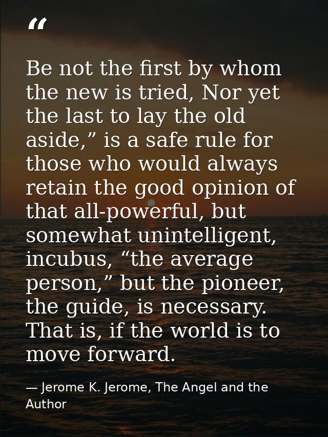 Be not the first by whom the new is tried, Nor yet the last to lay the old aside,” is a safe rule for those who would al — Jerome K. Jerome, The Angel and the Author