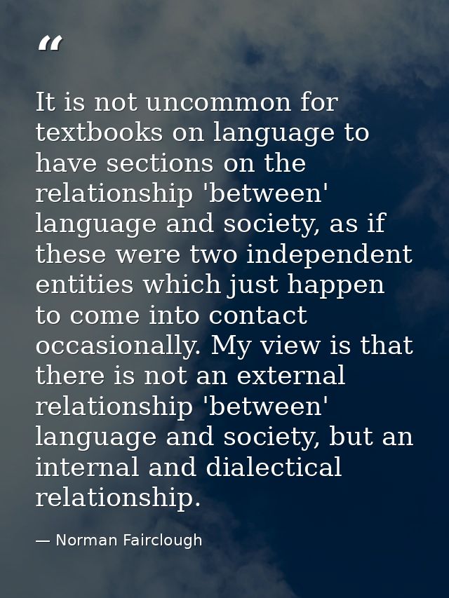 It is not uncommon for textbooks on language to have sections on the relationship 'between' language and society, as if  — Norman Fairclough
