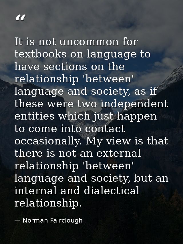 It is not uncommon for textbooks on language to have sections on the relationship 'between' language and society, as if  — Norman Fairclough