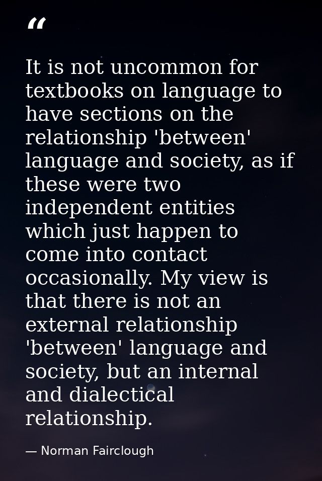 It is not uncommon for textbooks on language to have sections on the relationship 'between' language and society, as if  — Norman Fairclough