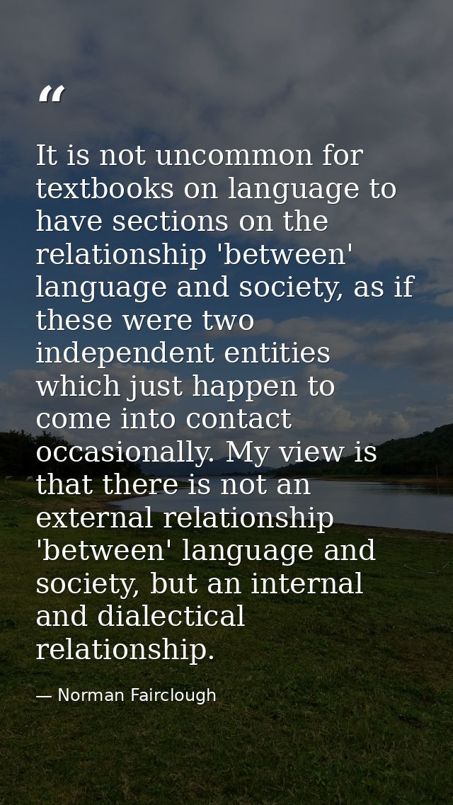 It is not uncommon for textbooks on language to have sections on the relationship 'between' language and society, as if  — Norman Fairclough
