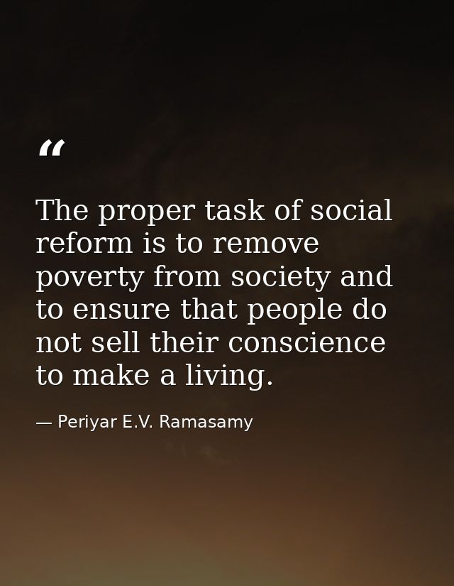 The proper task of social reform is to remove poverty from society and to ensure that people do not sell their conscienc — Periyar E.V. Ramasamy