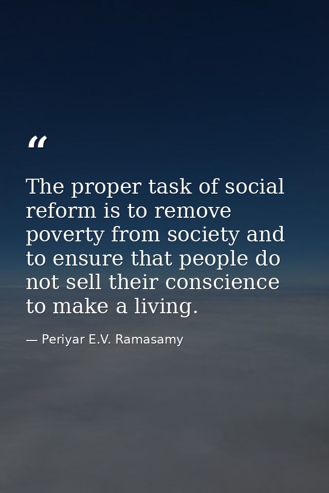 The proper task of social reform is to remove poverty from society and to ensure that people do not sell their conscienc — Periyar E.V. Ramasamy