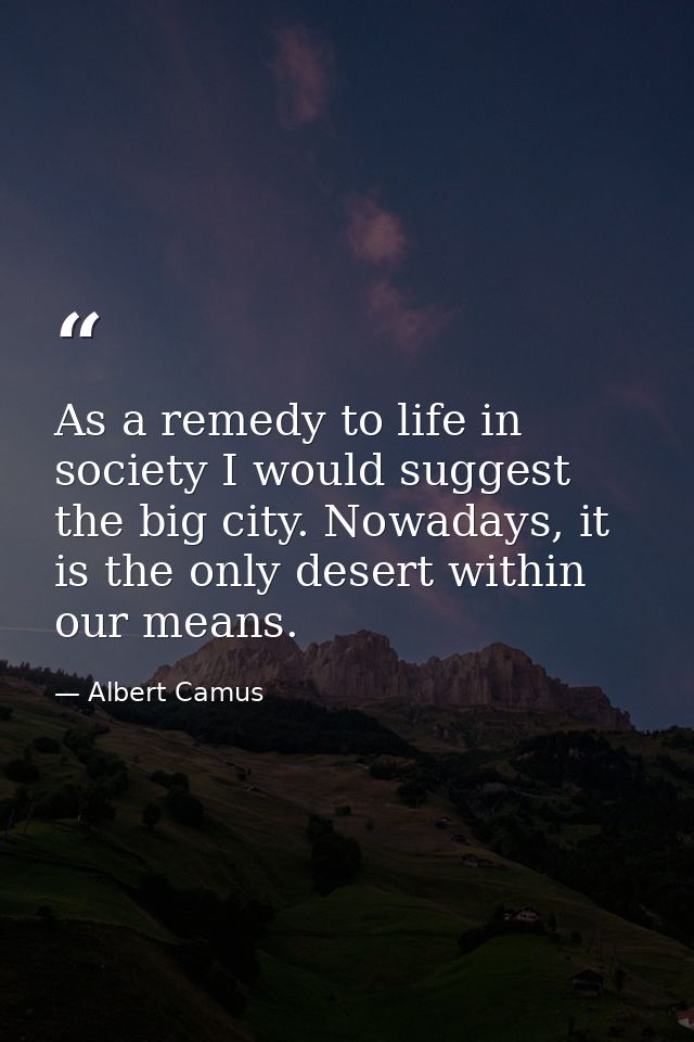 As a remedy to life in society I would suggest the big city. Nowadays, it is the only desert within our means. — Albert Camus