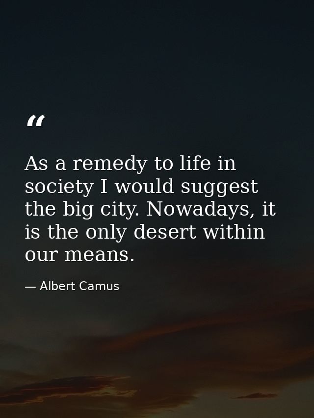 As a remedy to life in society I would suggest the big city. Nowadays, it is the only desert within our means. — Albert Camus