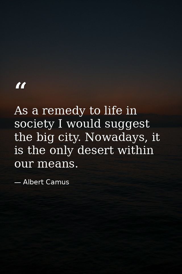 As a remedy to life in society I would suggest the big city. Nowadays, it is the only desert within our means. — Albert Camus