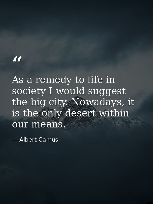 As a remedy to life in society I would suggest the big city. Nowadays, it is the only desert within our means. — Albert Camus