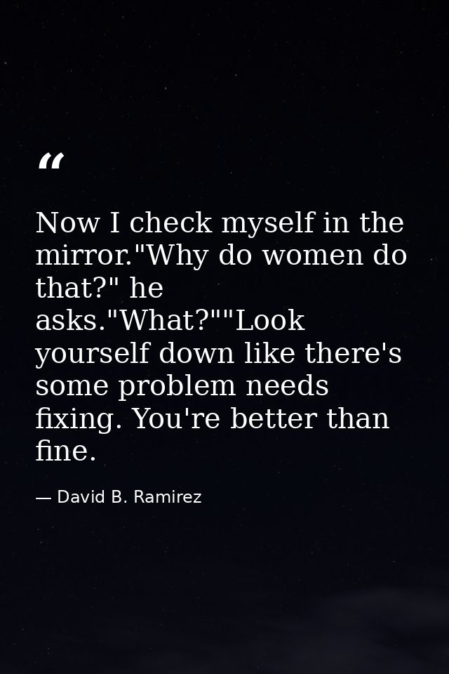 Now I check myself in the mirror."Why do women do that?" he asks."What?""Look yourself down like there's some problem ne — David B. Ramirez