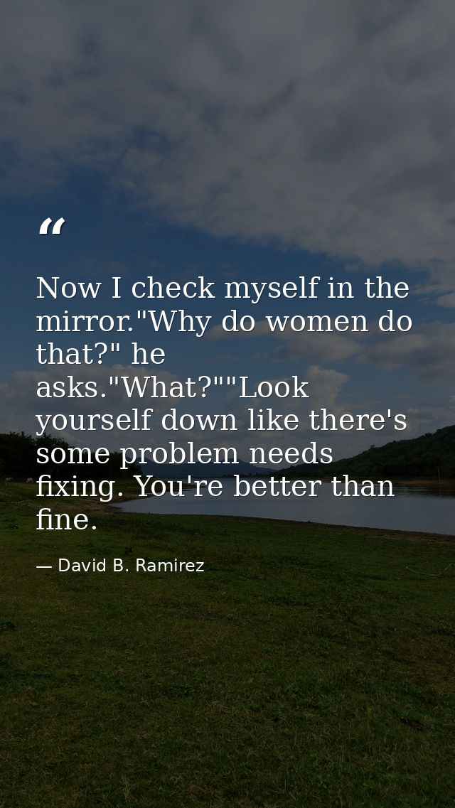 Now I check myself in the mirror."Why do women do that?" he asks."What?""Look yourself down like there's some problem ne — David B. Ramirez