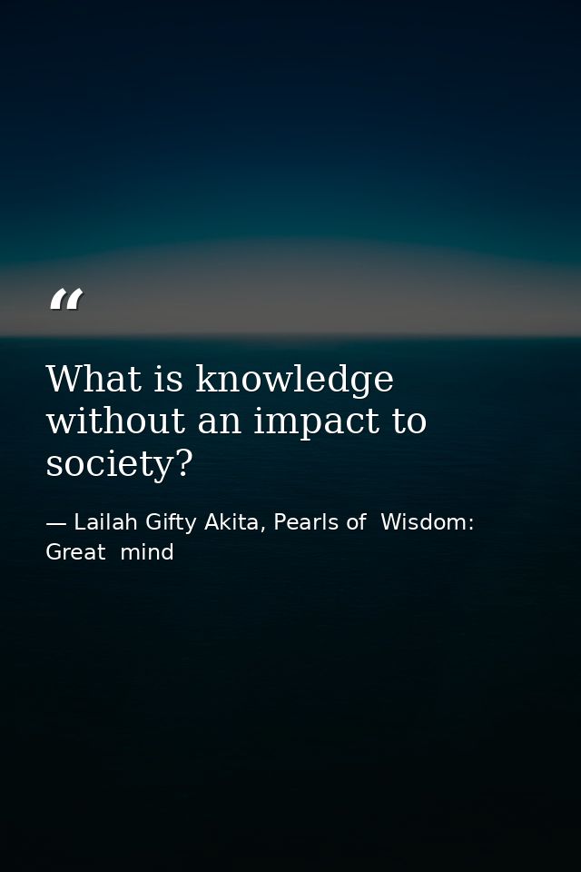 What is knowledge without an impact to society? — Lailah Gifty Akita, Pearls of  Wisdom: Great  mind