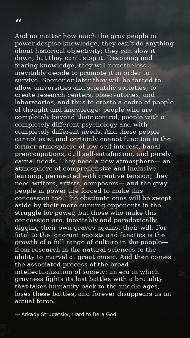 And no matter how much the gray people in power despise knowledge, they can’t do anything about historical objectivity;  — Arkady Strugatsky, Hard to Be a God