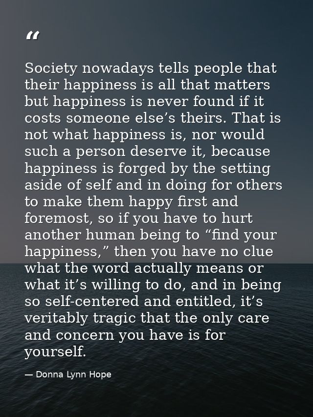 Society nowadays tells people that their happiness is all that matters but happiness is never found if it costs someone  — Donna Lynn Hope