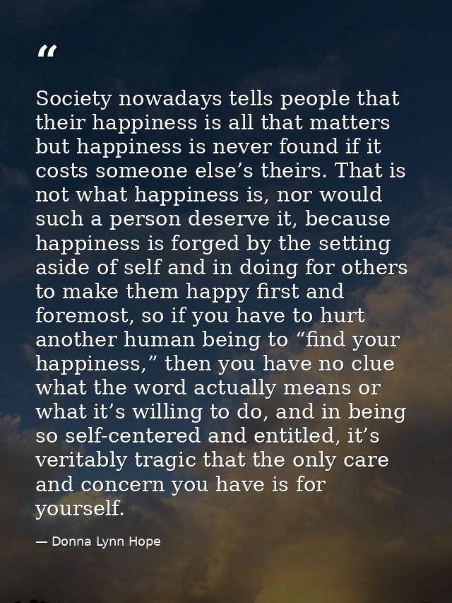 Society nowadays tells people that their happiness is all that matters but happiness is never found if it costs someone  — Donna Lynn Hope