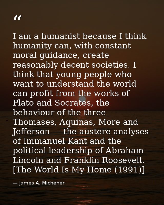 I am a humanist because I think humanity can, with constant moral guidance, create reasonably decent societies. I think  — James A. Michener