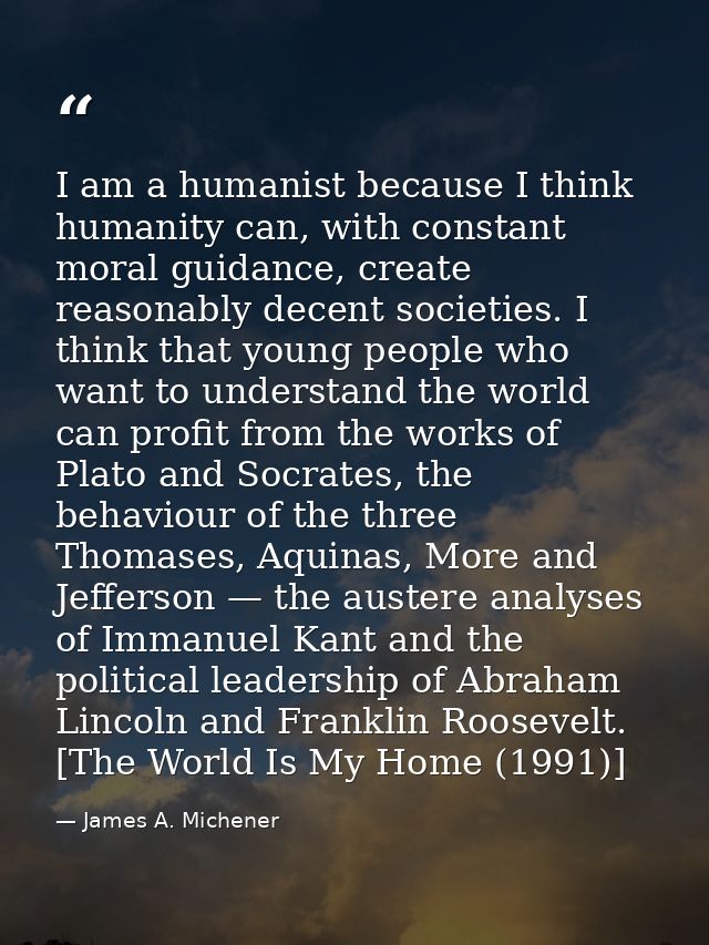 I am a humanist because I think humanity can, with constant moral guidance, create reasonably decent societies. I think  — James A. Michener