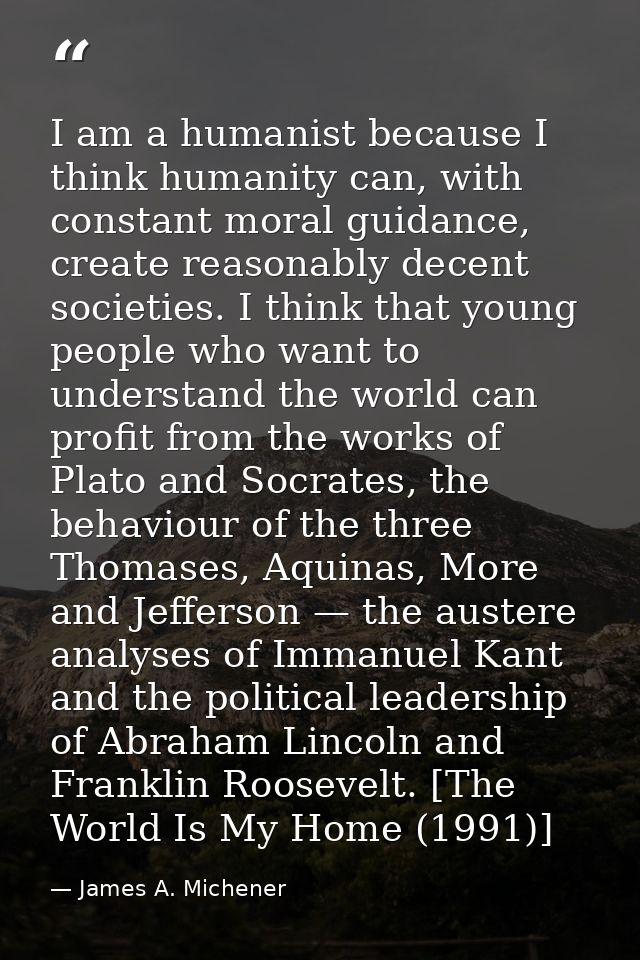 I am a humanist because I think humanity can, with constant moral guidance, create reasonably decent societies. I think  — James A. Michener