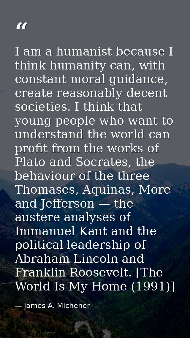 I am a humanist because I think humanity can, with constant moral guidance, create reasonably decent societies. I think  — James A. Michener