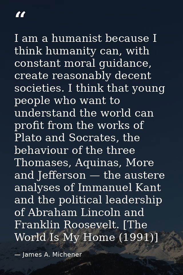 I am a humanist because I think humanity can, with constant moral guidance, create reasonably decent societies. I think  — James A. Michener