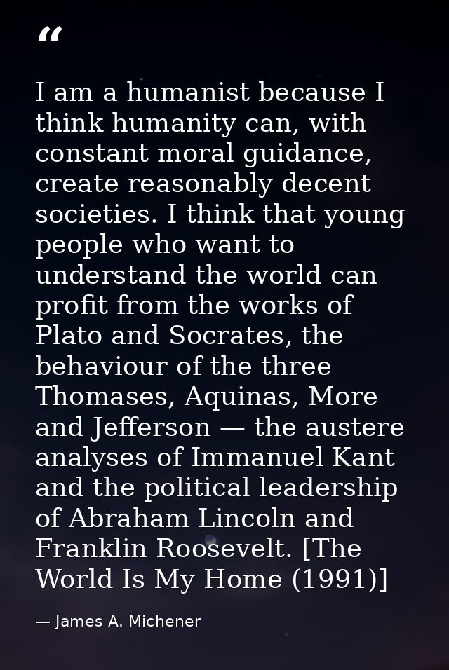 I am a humanist because I think humanity can, with constant moral guidance, create reasonably decent societies. I think  — James A. Michener