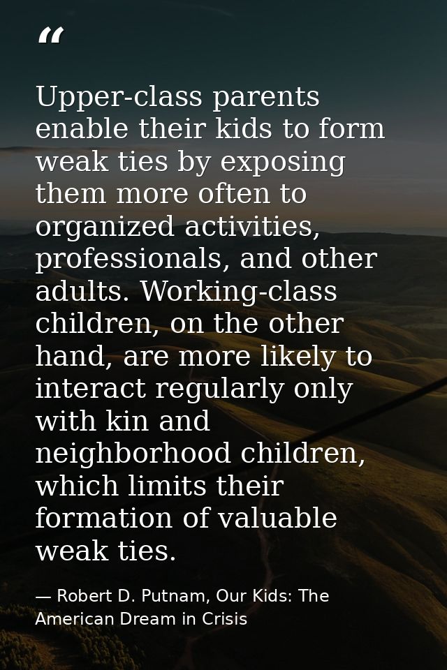 Upper-class parents enable their kids to form weak ties by exposing them more often to organized activities, professiona — Robert D. Putnam, Our Kids: The American Dream in Crisis