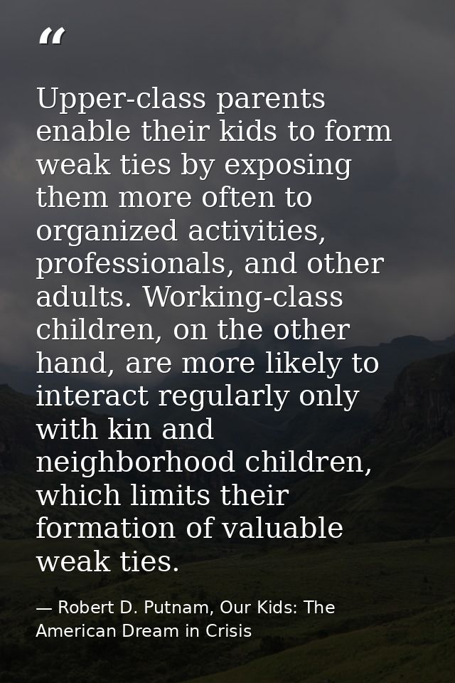 Upper-class parents enable their kids to form weak ties by exposing them more often to organized activities, professiona — Robert D. Putnam, Our Kids: The American Dream in Crisis