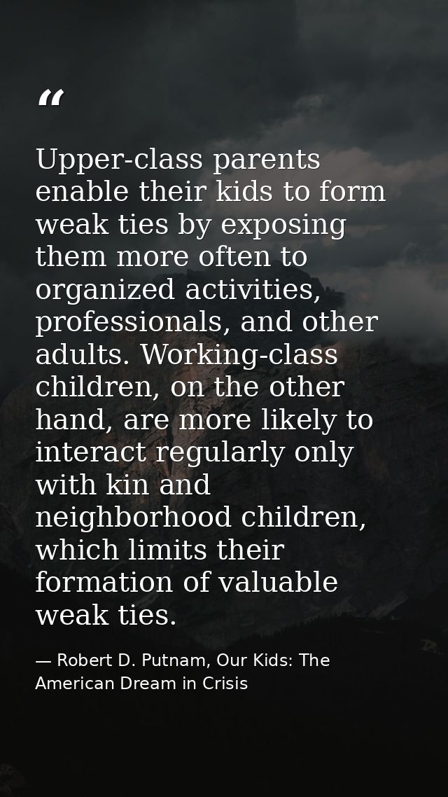 Upper-class parents enable their kids to form weak ties by exposing them more often to organized activities, professiona — Robert D. Putnam, Our Kids: The American Dream in Crisis