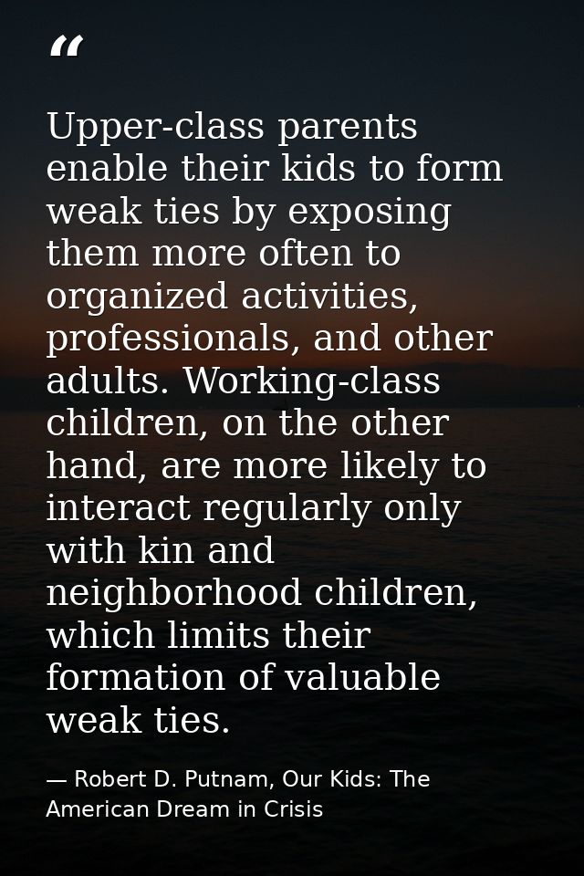 Upper-class parents enable their kids to form weak ties by exposing them more often to organized activities, professiona — Robert D. Putnam, Our Kids: The American Dream in Crisis
