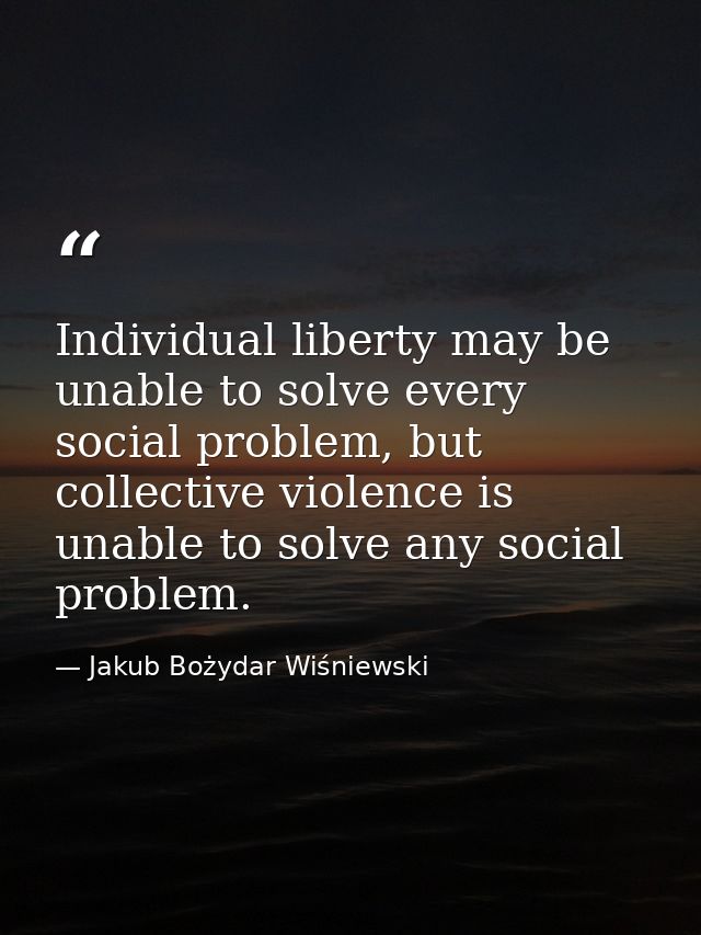 Individual liberty may be unable to solve every social problem, but collective violence is unable to solve any social pr — Jakub Bożydar Wiśniewski