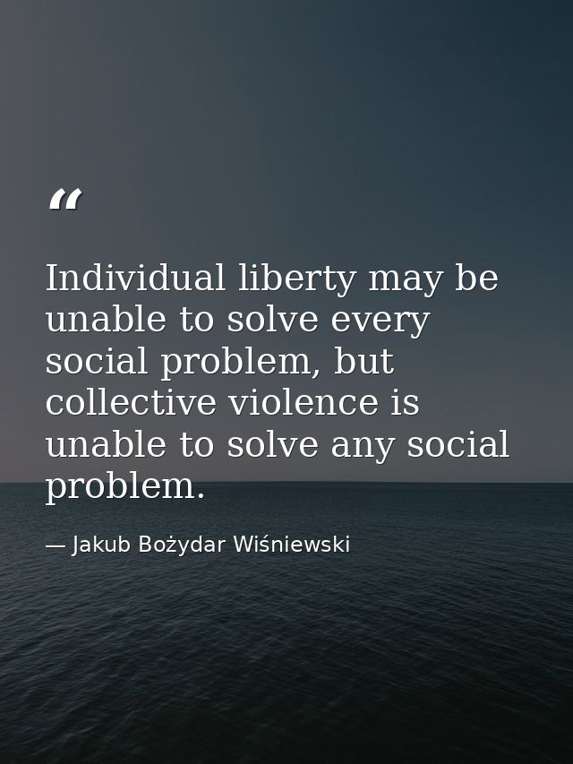 Individual liberty may be unable to solve every social problem, but collective violence is unable to solve any social pr — Jakub Bożydar Wiśniewski