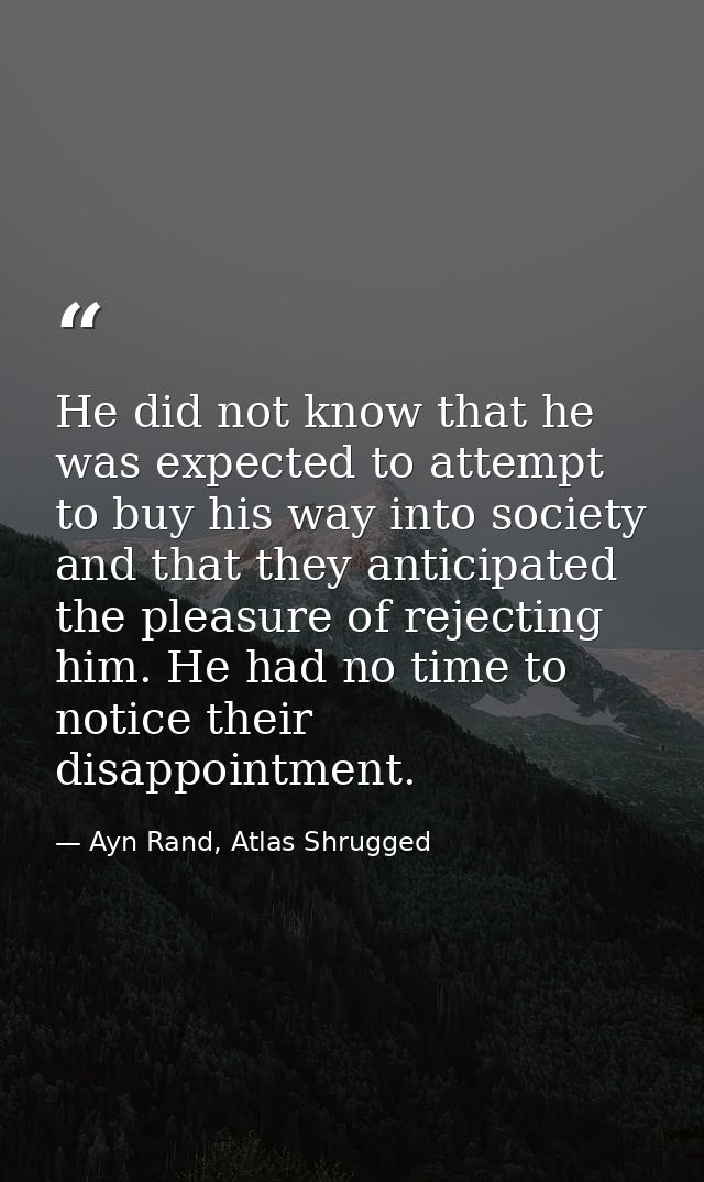He did not know that he was expected to attempt to buy his way into society and that they anticipated the pleasure of re — Ayn Rand, Atlas Shrugged