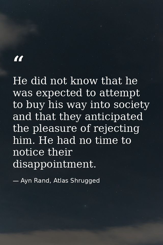 He did not know that he was expected to attempt to buy his way into society and that they anticipated the pleasure of re — Ayn Rand, Atlas Shrugged