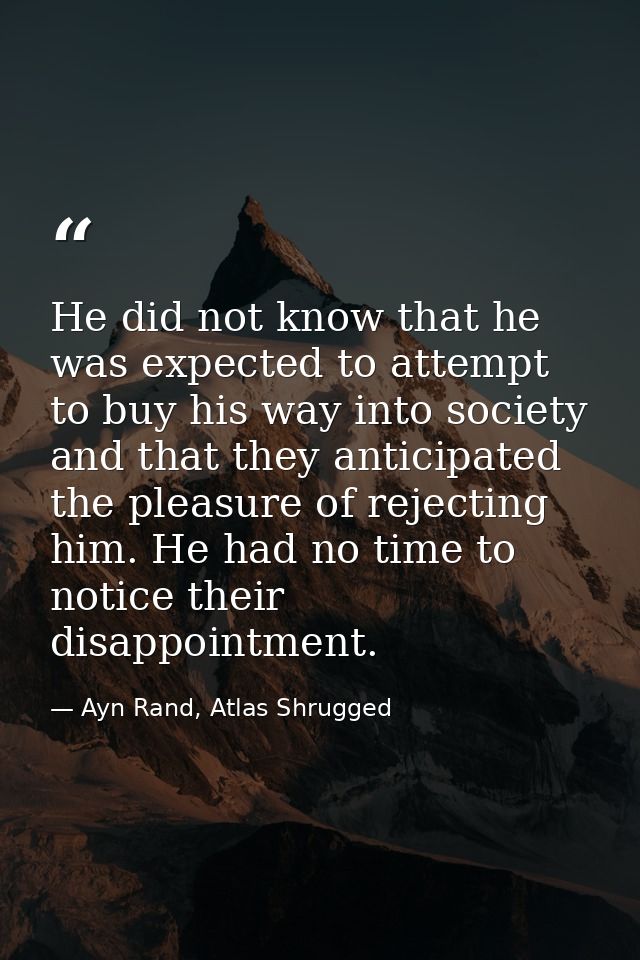 He did not know that he was expected to attempt to buy his way into society and that they anticipated the pleasure of re — Ayn Rand, Atlas Shrugged