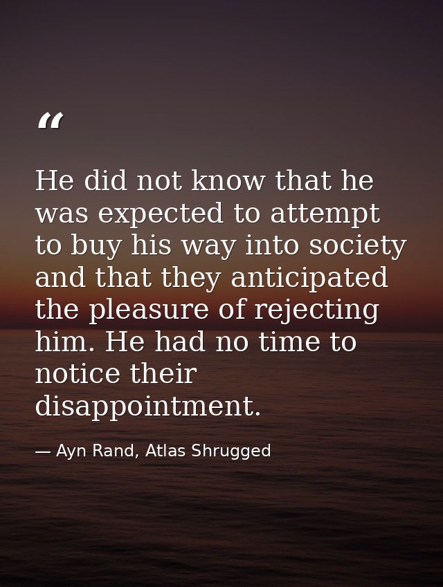 He did not know that he was expected to attempt to buy his way into society and that they anticipated the pleasure of re — Ayn Rand, Atlas Shrugged