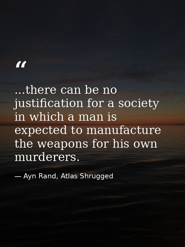 ...there can be no justification for a society in which a man is expected to manufacture the weapons for his own murdere — Ayn Rand, Atlas Shrugged