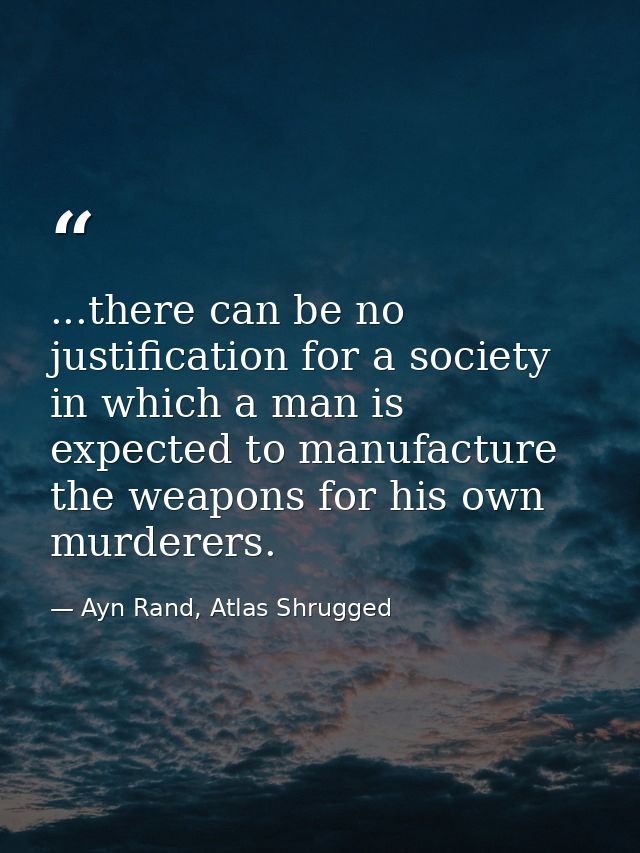 ...there can be no justification for a society in which a man is expected to manufacture the weapons for his own murdere — Ayn Rand, Atlas Shrugged