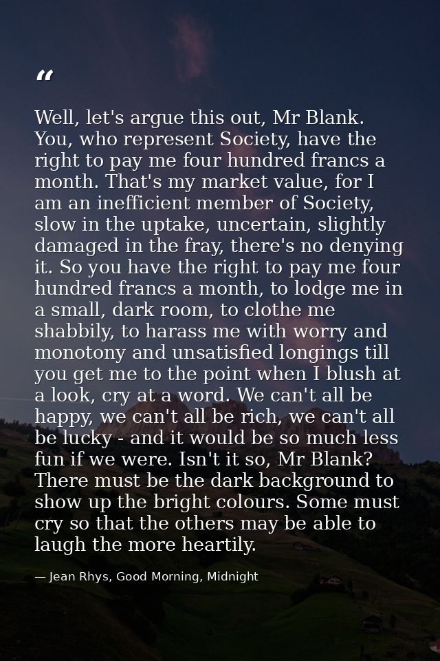Well, let's argue this out, Mr Blank. You, who represent Society, have the right to pay me four hundred francs a month.  — Jean Rhys, Good Morning, Midnight