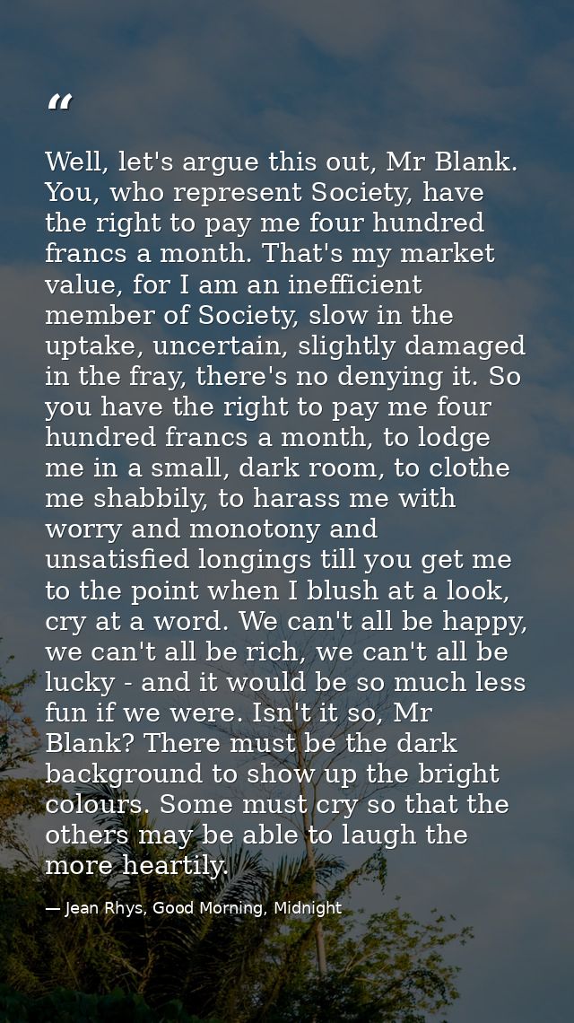 Well, let's argue this out, Mr Blank. You, who represent Society, have the right to pay me four hundred francs a month.  — Jean Rhys, Good Morning, Midnight