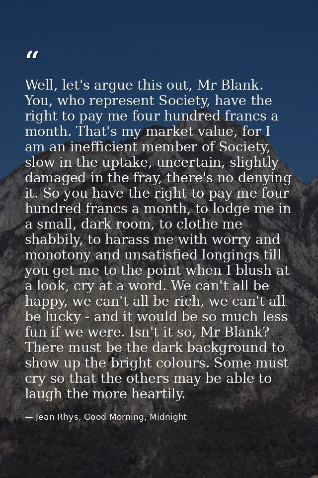 Well, let's argue this out, Mr Blank. You, who represent Society, have the right to pay me four hundred francs a month.  — Jean Rhys, Good Morning, Midnight