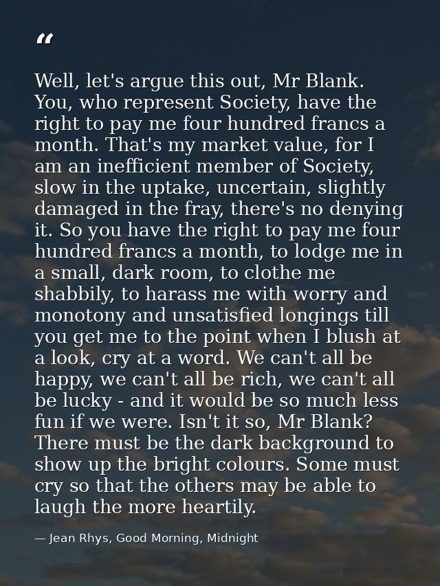 Well, let's argue this out, Mr Blank. You, who represent Society, have the right to pay me four hundred francs a month.  — Jean Rhys, Good Morning, Midnight