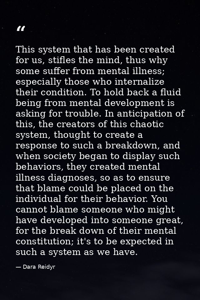 This system that has been created for us, stifles the mind, thus why some suffer from mental illness; especially those w — Dara Reidyr