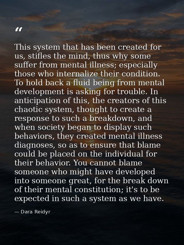 This system that has been created for us, stifles the mind, thus why some suffer from mental illness; especially those w — Dara Reidyr