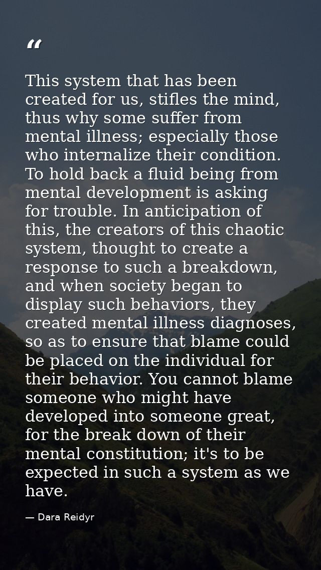 This system that has been created for us, stifles the mind, thus why some suffer from mental illness; especially those w — Dara Reidyr