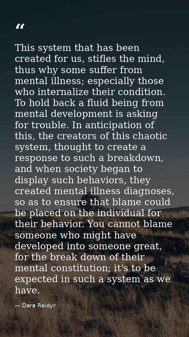 This system that has been created for us, stifles the mind, thus why some suffer from mental illness; especially those w — Dara Reidyr