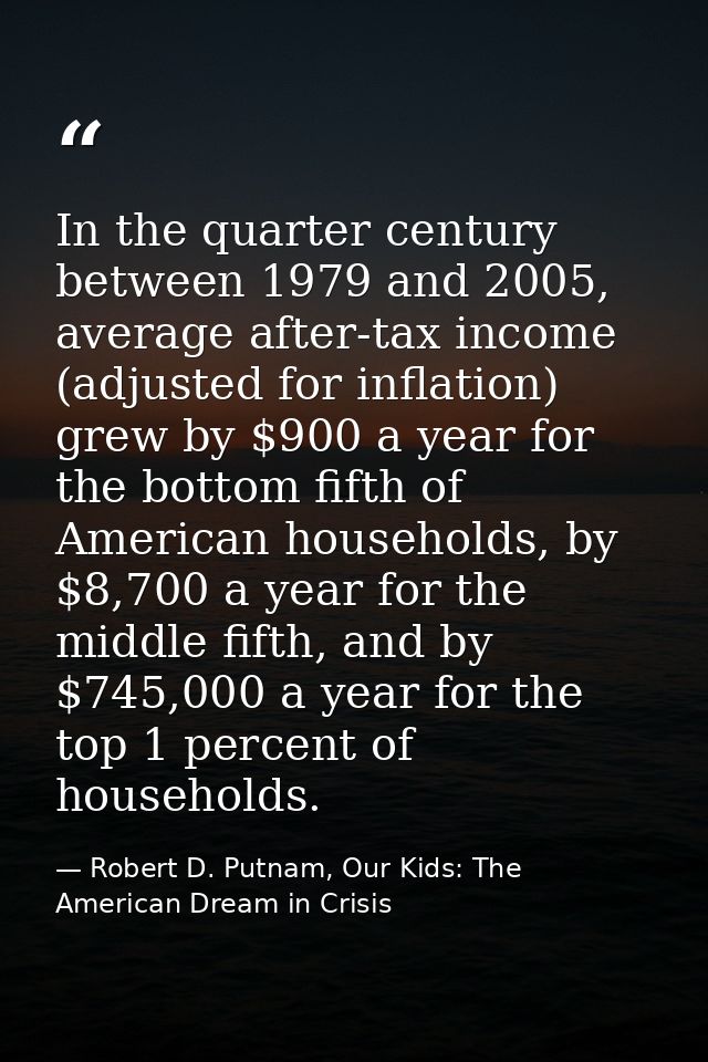 In the quarter century between 1979 and 2005, average after-tax income (adjusted for inflation) grew by $900 a year for  — Robert D. Putnam, Our Kids: The American Dream in Crisis