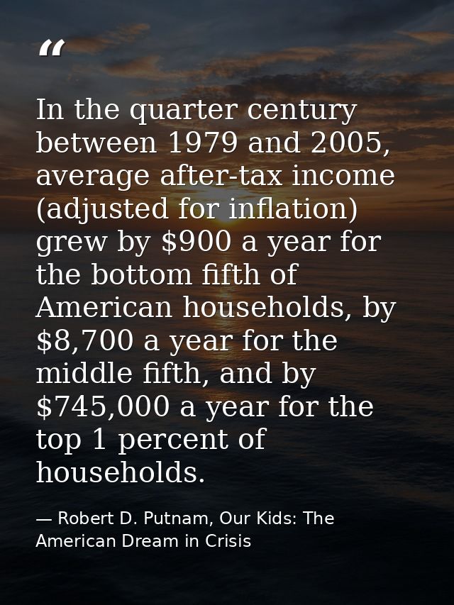 In the quarter century between 1979 and 2005, average after-tax income (adjusted for inflation) grew by $900 a year for  — Robert D. Putnam, Our Kids: The American Dream in Crisis