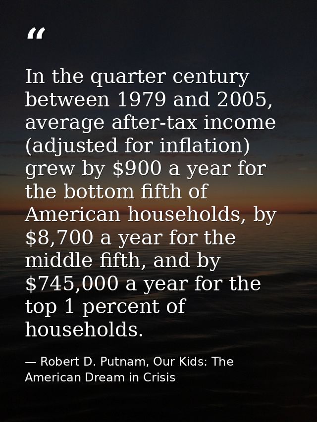 In the quarter century between 1979 and 2005, average after-tax income (adjusted for inflation) grew by $900 a year for  — Robert D. Putnam, Our Kids: The American Dream in Crisis