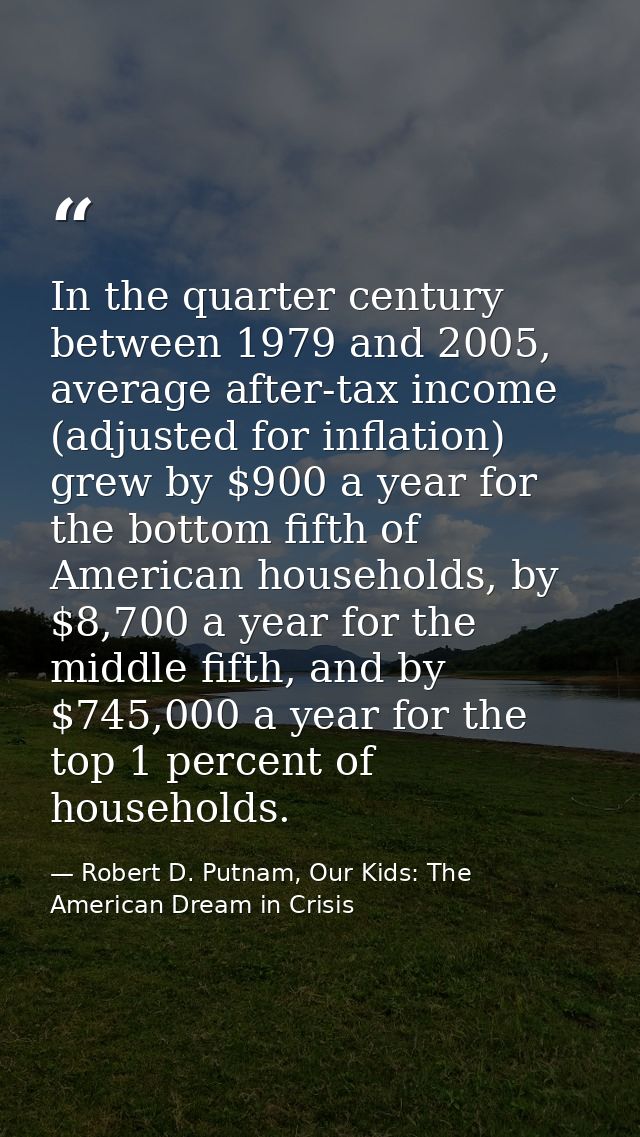 In the quarter century between 1979 and 2005, average after-tax income (adjusted for inflation) grew by $900 a year for  — Robert D. Putnam, Our Kids: The American Dream in Crisis