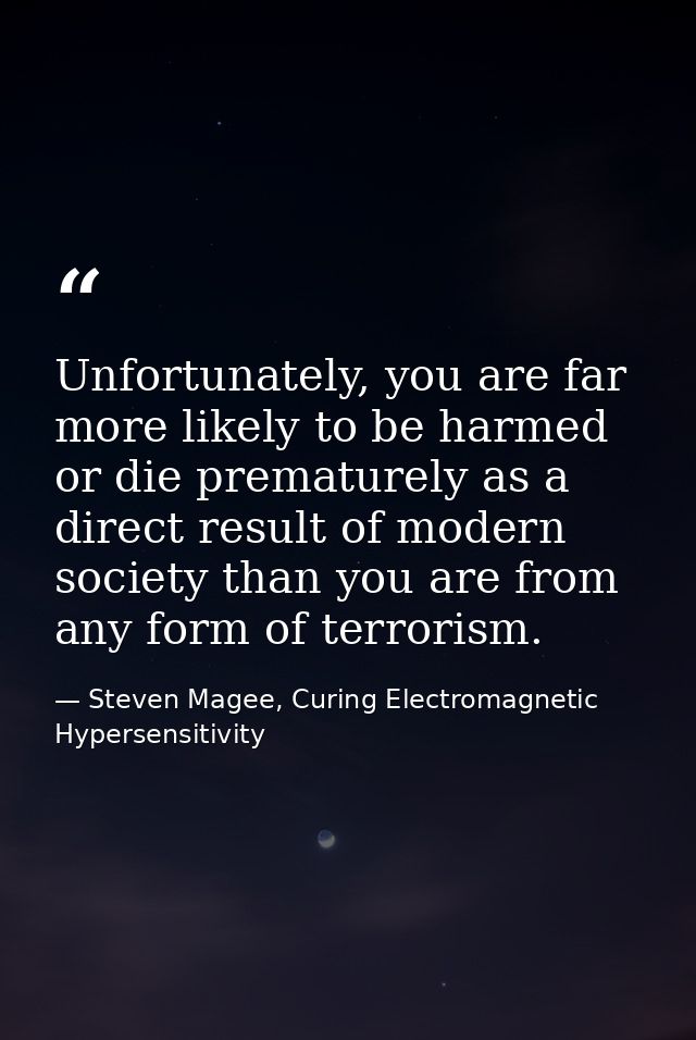 Unfortunately, you are far more likely to be harmed or die prematurely as a direct result of modern society than you are — Steven Magee, Curing Electromagnetic Hypersensitivity